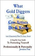 Jessica Fox: What Gold Diggers and Con Artists Do and Know and Desperately Want to Keep Secret: A Step By Step Guide to Protecting Yourself Professionally & Personally