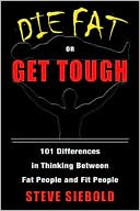 Steve Siebold: Die Fat or Get Tough: 101 Differences in Thinking Between Fat People and Fit People