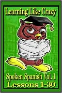 Learning Like Crazy: Learning Like Crazy: Spoken Spanish (Volume 1 Lessons 1-30), Vol. 1