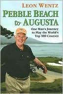 Leon Wentz: Pebble Beach to Augusta: One Man's Journey to Play the World's Top 100 Courses
