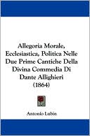 Book cover image of Allegoria Morale, Ecclesiastica, Politica Nelle Due Prime Cantiche Della Divina Commedia Di Dante Allighieri (1864) by Antonio Lubin