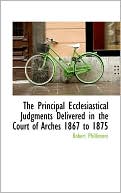 Robert Phillimore: The Principal Ecclesiastical Judgments Delivered in the Court of Arches 1867 to 1875