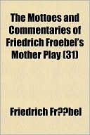 Friedrich Froebel: The Mottoes and Commentaries of Friedrich Froebel's Mother Play