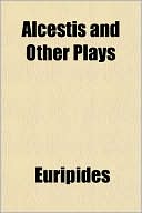 Euripides: Alcestis and Other Plays