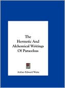 Arthur Edward Waite: The Hermetic And Alchemical Writings Of Paracelsus