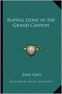 Zane Grey: Roping Lions in the Grand Canyon