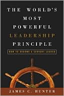 James C. Hunter: The World's Most Powerful Leadership Principle: How to Become a Servant Leader