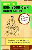Craig Boreth: How to Iron Your Own Damn Shirt: The Perfect Husband Handbook Featuring over 50 Foolproof Ways to Win, Woo and Wow Your Wife