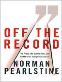 Norman Pearlstine: Off the Record: The Press, the Government, and the War over Anonymous Sources