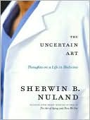 Sherwin B. Nuland: The Uncertain Art: Thoughts on a Life in Medicine