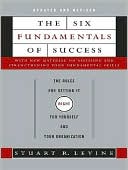 Book cover image of The Six Fundamentals of Success: The Rules for Getting It Right for Yourself and Your Organization by Stuart Levine