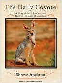 Shreve Stockton: The Daily Coyote: A Story of Love, Survival, and Trust in the Wilds of Wyoming