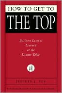 Book cover image of How to Get to the Top: Business Lessons Learned at the Dinner Table by Jeffrey J. Fox