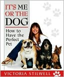 Victoria Stilwell: It's Me or the Dog: How to Have the Perfect Pet
