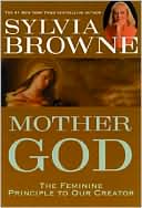 Sylvia Browne: Mother God: The Feminine Principle to Our Creator