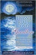 Book cover image of I Wasn't Ready to Say Goodbye: Surviving, Coping and Healing After the Sudden Death of a Loved One by Brook Noel