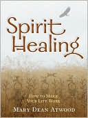 Mary Dean Atwood: Spirit Healing: How to Make Your Life Work