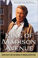 Kenneth Roman: King of Madison Avenue: David Ogilvy and the Making of Modern Advertising