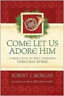Robert J. Morgan: Come Let Us Adore Him: Stories Behind the Most Cherished Christmas Hymns