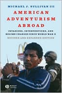 Michael J. Sullivan III: American Adventurism Abroad: Invasions, Interventions, and Regime Changes since World War II