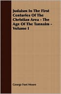 George Foot Moore: Judaism in the First Centuries of the Christian Area: The Age of the Tannaim - Volume I