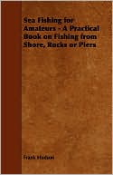Frank Hudson: Sea Fishing For Amateurs - A Practical Book On Fishing From Shore, Rocks Or Piers