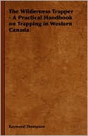Raymond Thompson: The Wilderness Trapper: A Practical Handbook On Trapping In Western Canada