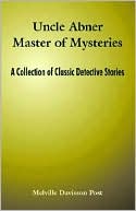 Melville Davisson Post: Uncle Abner Master of Mysteries: A Collection of Classic Detective Stories