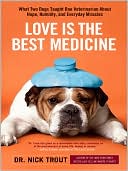 Dr. Nick Trout: Love Is the Best Medicine: What Two Dogs Taught One Veterinarian About Hope, Humility, and Everyday Miracles