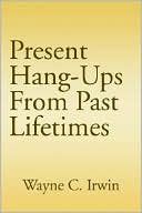 Wayne C. Irwin: Present Hang-ups from Past Lifetimes
