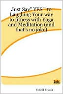Book cover image of Just Say Yes to Laughing Your way to fitness with Yoga and Meditation (and that's no Joke) by Sushil Bhatia