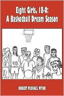 Robert Michael Wynn: Eight Girls, 18-0: A Basketball Dream Season