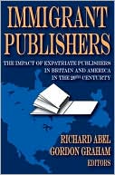 Richard Abel: Immigrant Publishers: The Impact of Expatriate Publishers in Britain and America in the 20th Century