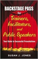Susan J. Jones: Backstage Pass for Trainers, Facilitators, and Public Speakers: Your Guide to Successful Presentations
