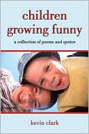 Kevin Clark: Children Growing Funny: A Collection Of Poems And Quotes
