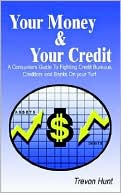 Trevon Hunt: Your Money and Your Credit: A Consumers Guide to Fighting Credit Bureaus, Creditors and Banks On Your Turf.