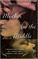 Book cover image of Mother in the Middle: A Biologist's Story of Caring for Parent and Child by Sybil Lockhart