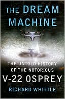 Richard Whittle: The Dream Machine: The Untold History of the Notorious V-22 Osprey
