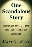 Marvin Kalb: One Scandalous Story: Clinton, Lewinsky, and Thirteen Days That Tarnished American Journalism