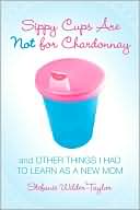 Book cover image of Sippy Cups Are Not for Chardonnay: And Other Things I Had to Learn as a New Mom by Stefanie Wilder-Taylor
