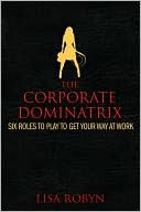 Book cover image of The Corporate Dominatrix: Six Roles to Play to Get Your Way at Work by Lisa Robyn