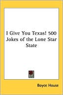 Boyce House: I Give You Texas! 500 Jokes Of The Lone Star State
