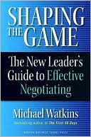 Michael Watkins: Shaping the Game: The New Leader's Guide to Effective Negotiating