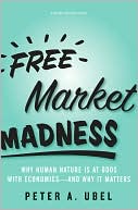 Peter A. Ubel: Free Market Madness: Why Human Nature Is at Odds with Economics--and Why It Matters