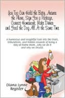 Diana Lynne Register: You Too Can Hold the Baby, Answer the Phone, Sign for a Package, Correct Homework, Make Dinner and Feed the Dog All at the Same Time: A Humorous and Insightful Look into the Trials, Tribulations, and Hidden Rewards of Being a Stay-at-home Mom Why We do it
