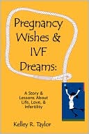 Kelley R. Taylor: Pregnancy Wishes & IVF Dreams: A Story & Lessons About Life, Love & Infertility