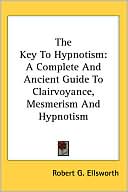Robert G. Ellsworth: The Key To Hypnotism: A Complete And Ancient Guide To Clairvoyance, Mesmerism And Hypnotism