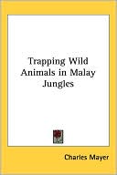 Charles Mayer: Trapping Wild Animals in Malay Jungles