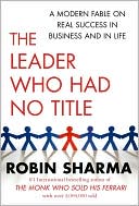 Robin Sharma: The Leader Who Had No Title: A Modern Fable on Real Success in Business and in Life