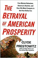 Clyde Prestowitz: The Betrayal of American Prosperity: Free Market Delusions, America's Decline, and How We Must Compete in the Post-Dollar Era